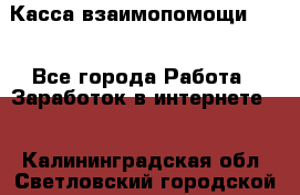 Касса взаимопомощи !!! - Все города Работа » Заработок в интернете   . Калининградская обл.,Светловский городской округ 